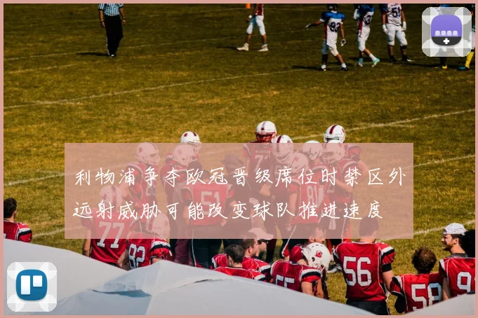 利物浦争夺欧冠晋级席位时禁区外远射威胁可能改变球队推进速度