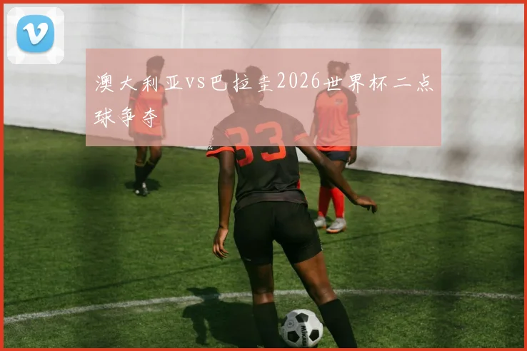澳大利亚vs巴拉圭2026世界杯二点球争夺