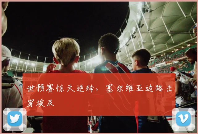 世预赛惊天逆转，塞尔维亚边路击穿埃及