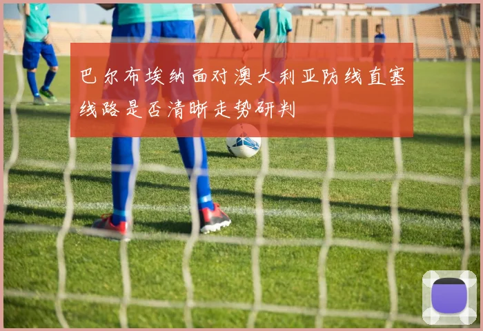 巴尔布埃纳面对澳大利亚防线直塞线路是否清晰走势研判