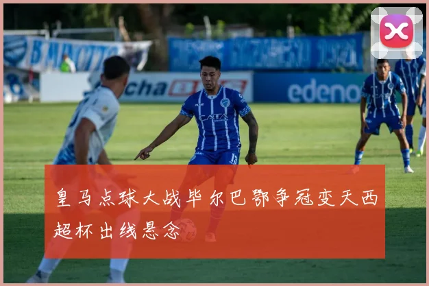 皇马点球大战毕尔巴鄂争冠变天西超杯出线悬念