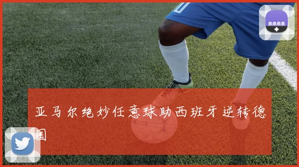 亚马尔绝妙任意球助西班牙逆转德国