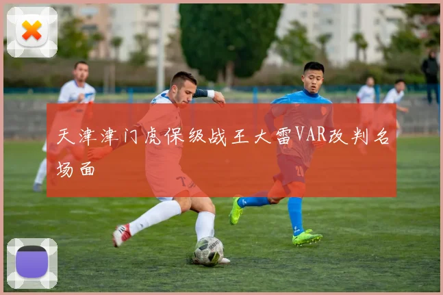 天津津门虎保级战王大雷VAR改判名场面
