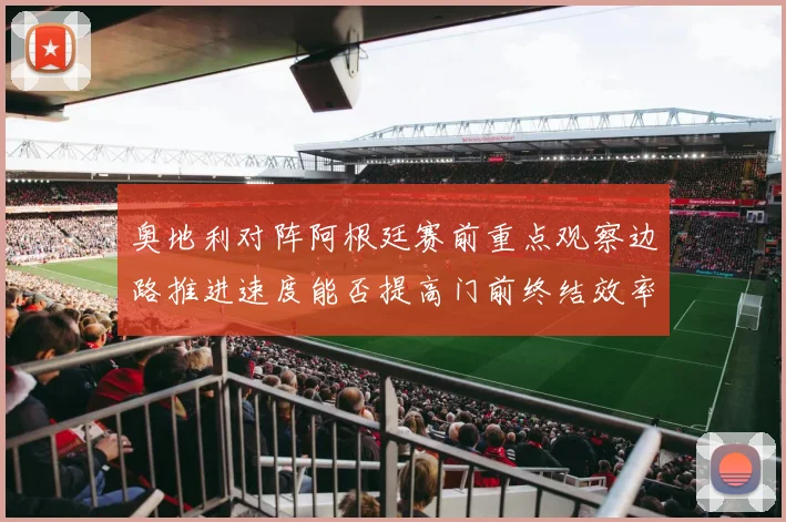 奥地利对阵阿根廷赛前重点观察边路推进速度能否提高门前终结效率