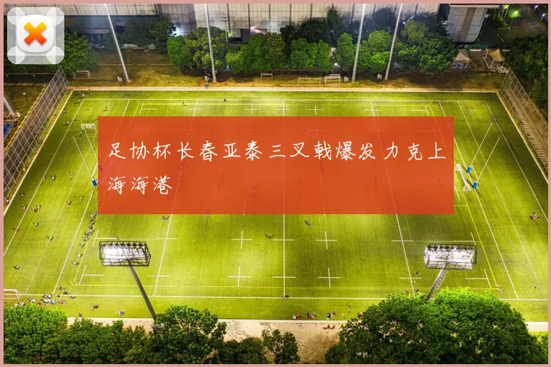 足协杯长春亚泰三叉戟爆发力克上海海港