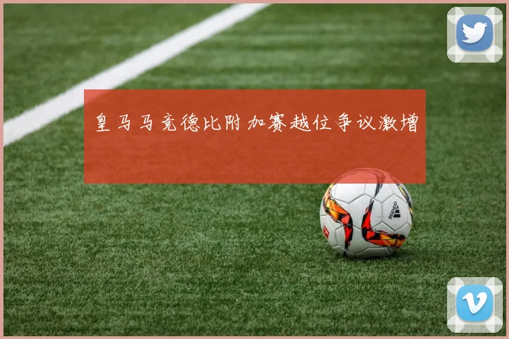 皇马马竞德比附加赛越位争议激增