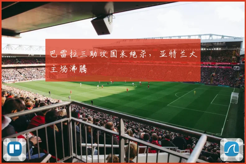巴雷拉三助攻国米绝杀，亚特兰大主场沸腾