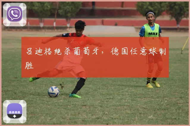 吕迪格绝杀葡萄牙，德国任意球制胜