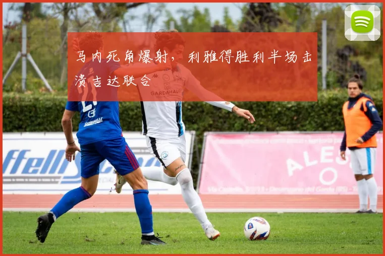 马内死角爆射，利雅得胜利半场击溃吉达联合