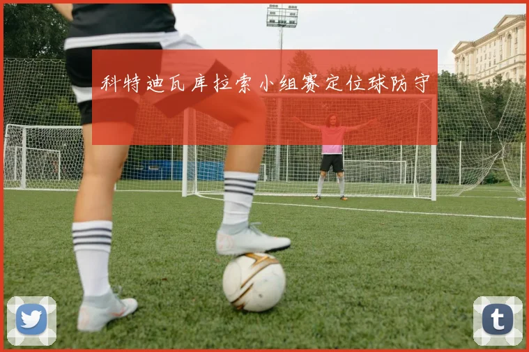 科特迪瓦库拉索小组赛定位球防守