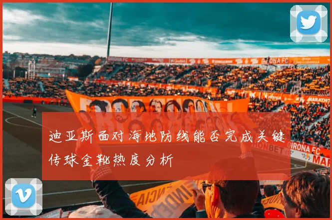 迪亚斯面对海地防线能否完成关键传球金靴热度分析