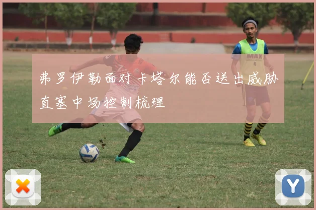 弗罗伊勒面对卡塔尔能否送出威胁直塞中场控制梳理