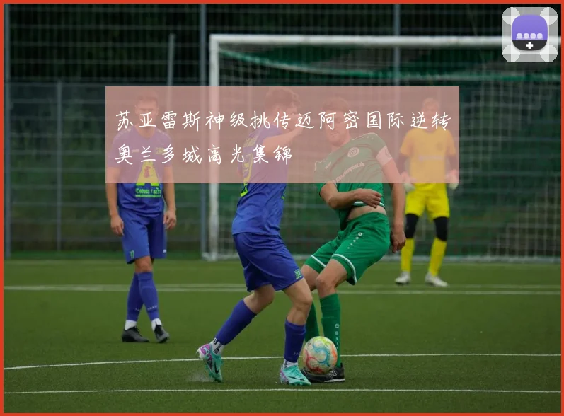 苏亚雷斯神级挑传迈阿密国际逆转奥兰多城高光集锦