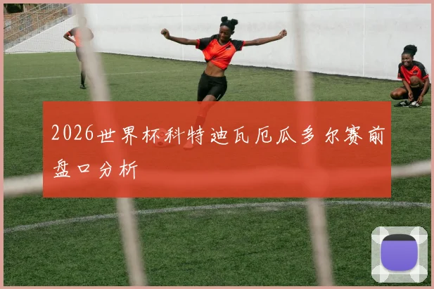 2026世界杯科特迪瓦厄瓜多尔赛前盘口分析