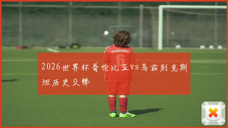2026世界杯哥伦比亚vs乌兹别克斯坦历史交锋