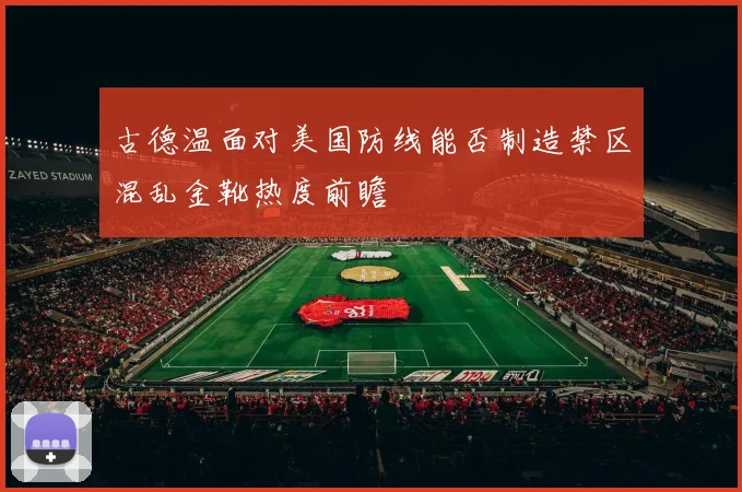 古德温面对美国防线能否制造禁区混乱金靴热度前瞻