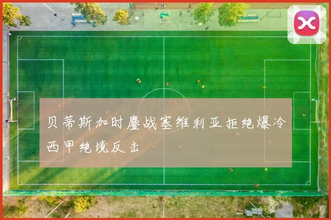 贝蒂斯加时鏖战塞维利亚拒绝爆冷西甲绝境反击