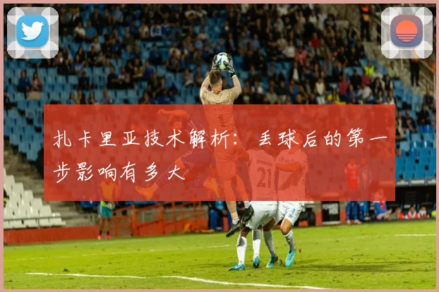 扎卡里亚技术解析：丢球后的第一步影响有多大