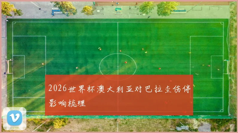 2026世界杯澳大利亚对巴拉圭伤停影响梳理