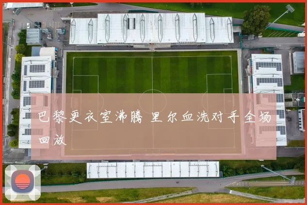巴黎更衣室沸腾 里尔血洗对手全场回放