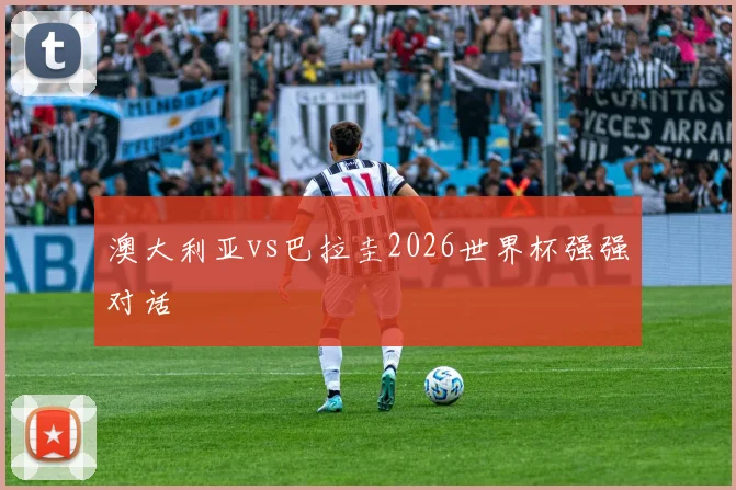澳大利亚vs巴拉圭2026世界杯强强对话