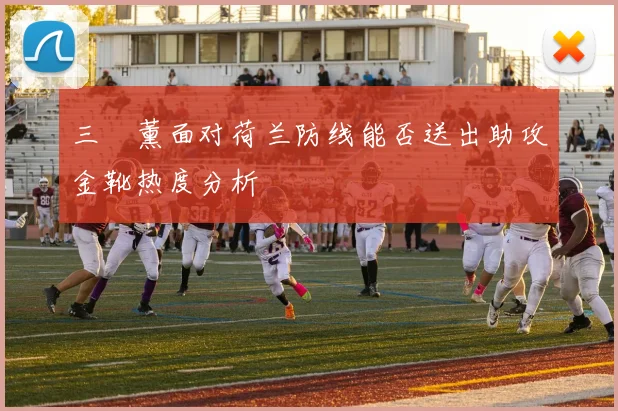 三笘薰面对荷兰防线能否送出助攻金靴热度分析