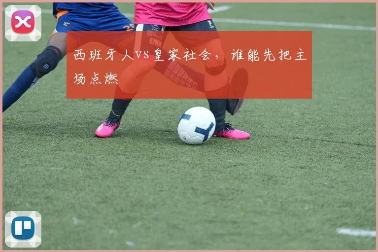 西班牙人vs皇家社会,谁能先把主场点燃