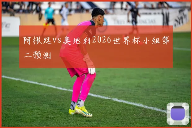 阿根廷vs奥地利2026世界杯小组第二预测