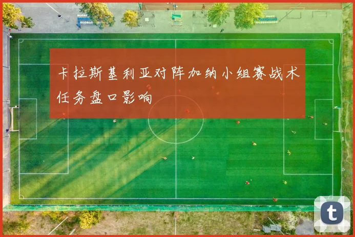 卡拉斯基利亚对阵加纳小组赛战术任务盘口影响