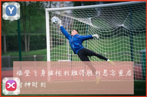 福登飞身堵枪利雅得胜利悬念重启封神时刻