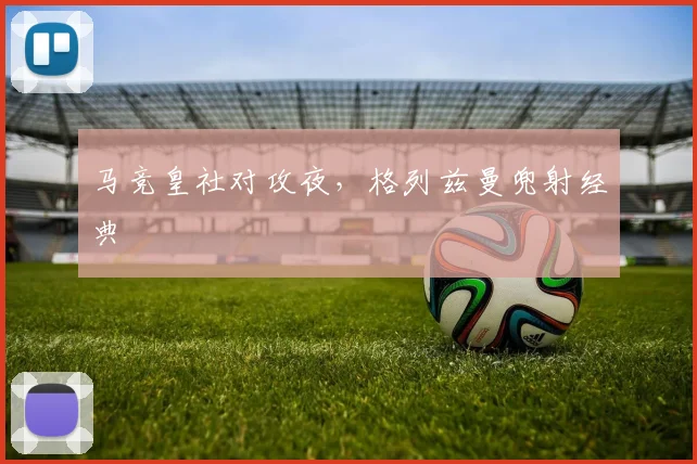 马竞皇社对攻夜，格列兹曼兜射经典