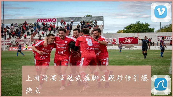 上海海港亚冠武磊脚后跟妙传引爆热点