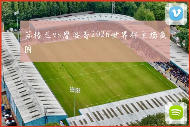 苏格兰vs摩洛哥2026世界杯主场氛围