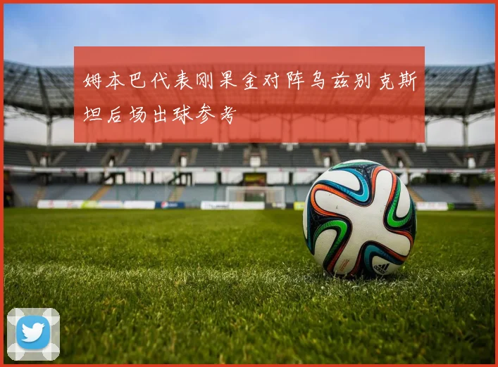 姆本巴代表刚果金对阵乌兹别克斯坦后场出球参考