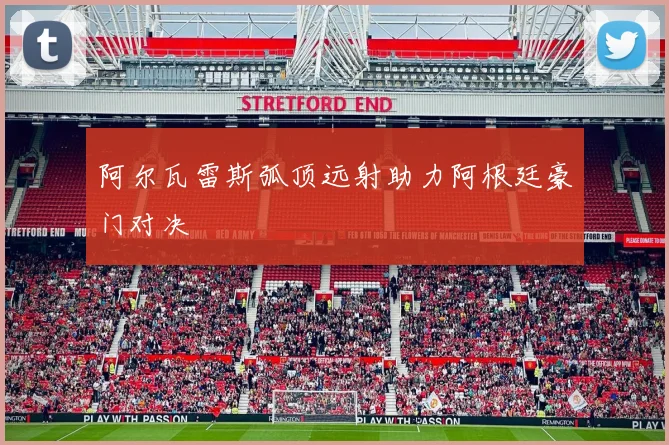 阿尔瓦雷斯弧顶远射助力阿根廷豪门对决