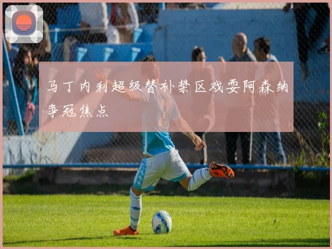 马丁内利超级替补禁区戏耍阿森纳争冠焦点