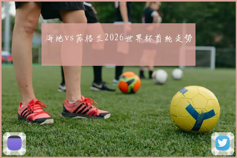 海地vs苏格兰2026世界杯首轮走势