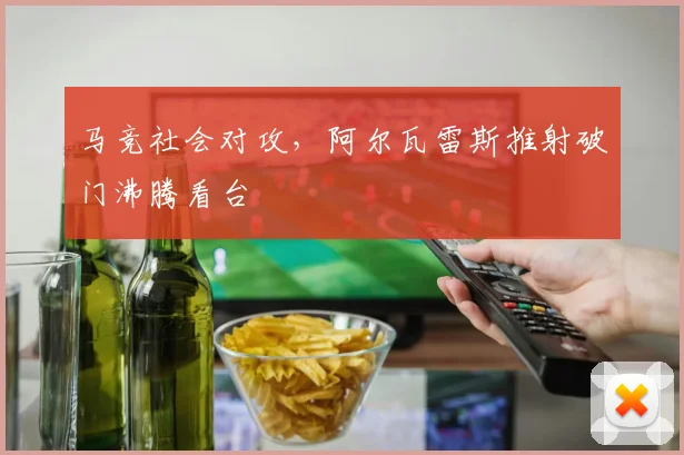 马竞社会对攻，阿尔瓦雷斯推射破门沸腾看台