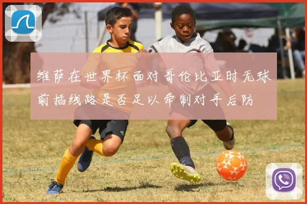 维萨在世界杯面对哥伦比亚时无球前插线路是否足以牵制对手后防