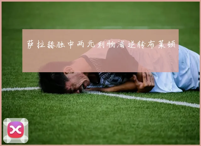 萨拉赫独中两元利物浦逆转布莱顿