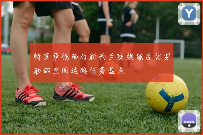 特罗萨德面对新西兰防线能否打穿肋部空间边路任务盘点
