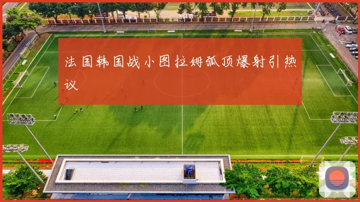 法国韩国战小图拉姆弧顶爆射引热议
