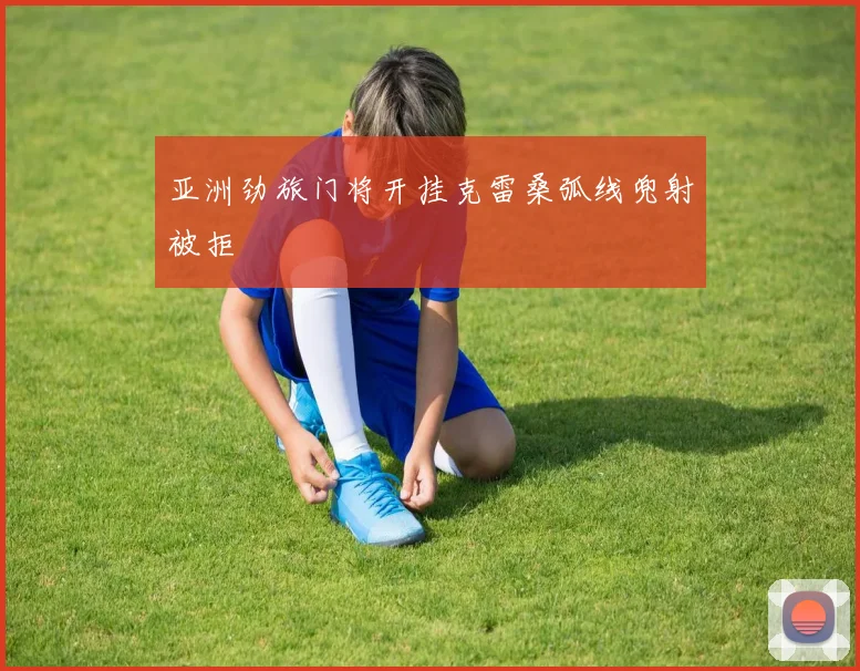 亚洲劲旅门将开挂克雷桑弧线兜射被拒