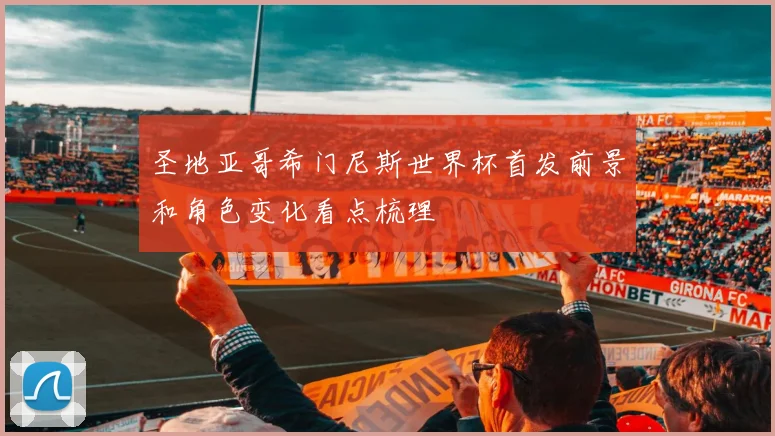 圣地亚哥希门尼斯世界杯首发前景和角色变化看点梳理