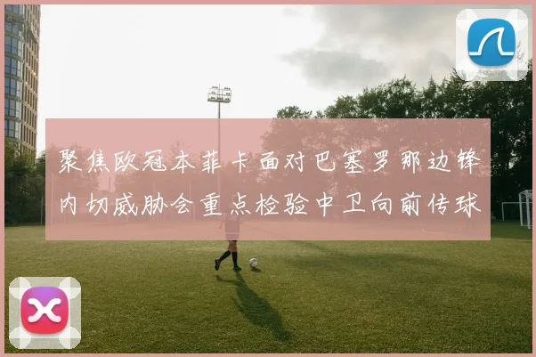 聚焦欧冠本菲卡面对巴塞罗那边锋内切威胁会重点检验中卫向前传球