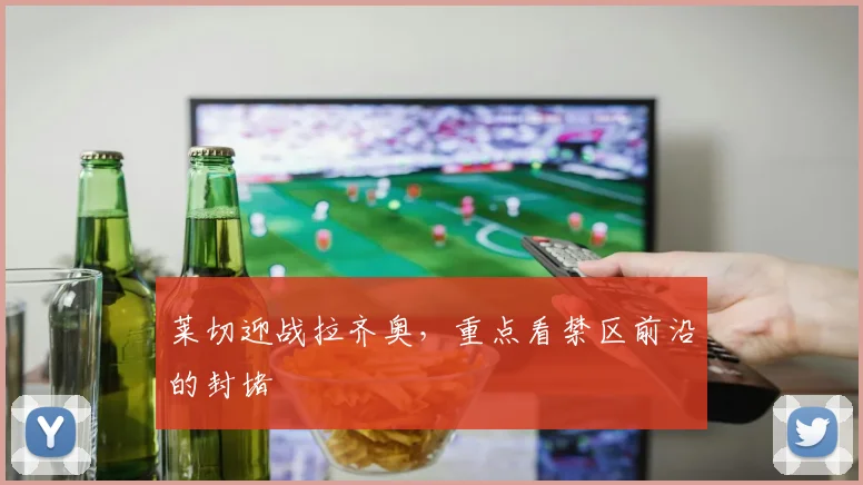 莱切迎战拉齐奥,重点看禁区前沿的封堵