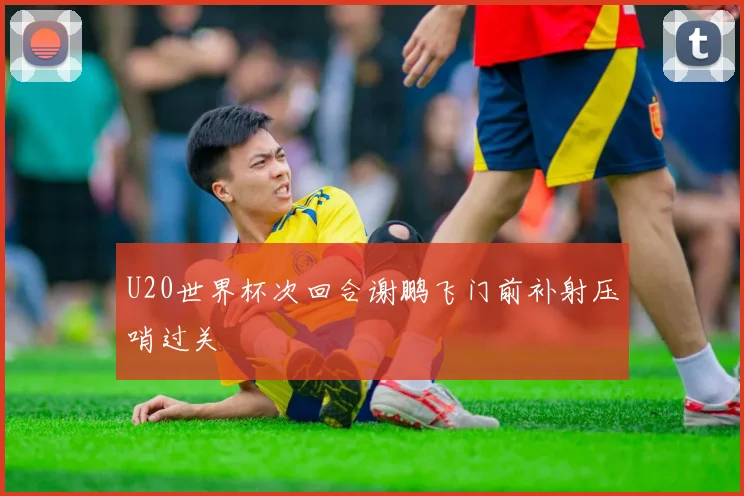 U20世界杯次回合谢鹏飞门前补射压哨过关