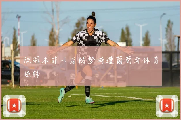 欧冠本菲卡后防梦游遭葡萄牙体育逆转