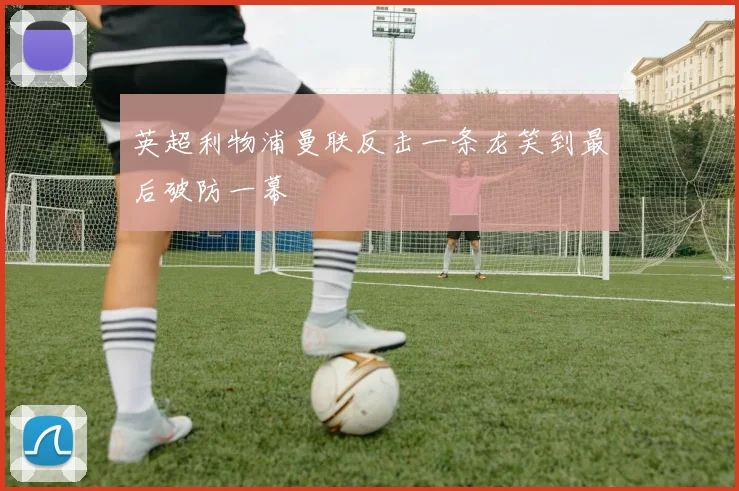 英超利物浦曼联反击一条龙笑到最后破防一幕