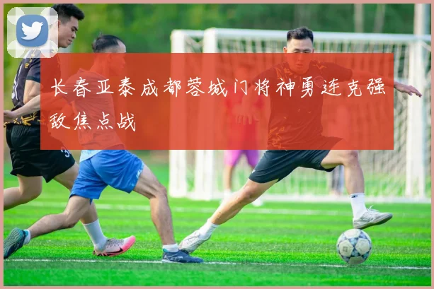 长春亚泰成都蓉城门将神勇连克强敌焦点战